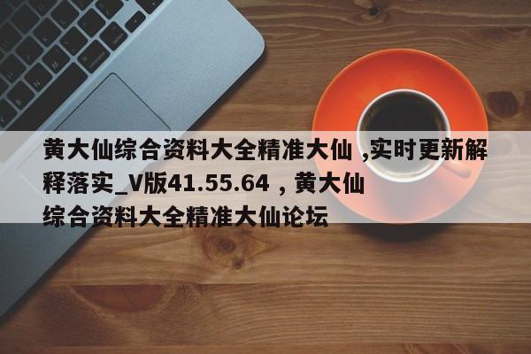 黄大仙综合资料大全精准大仙 ,实时更新解释落实_V版41.55.64 , 黄大仙综合资料大全精准大仙论坛