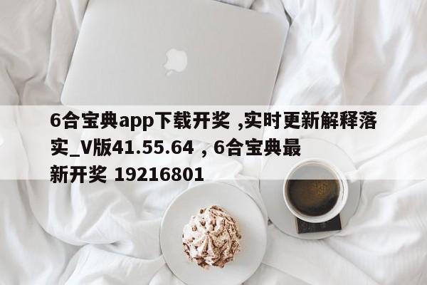 6合宝典app下载开奖 ,实时更新解释落实_V版41.55.64 , 6合宝典最新开奖 19216801