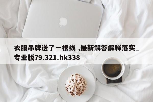 衣服吊牌送了一根线 ,最新解答解释落实_专业版79.321.hk338