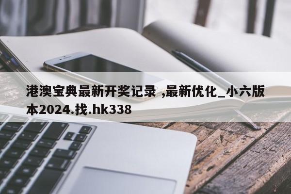 港澳宝典最新开奖记录 ,最新优化_小六版本2024.找.hk338