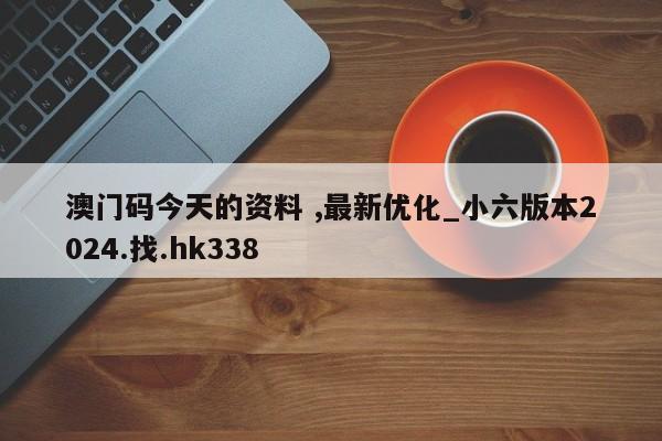 澳门码今天的资料 ,最新优化_小六版本2024.找.hk338