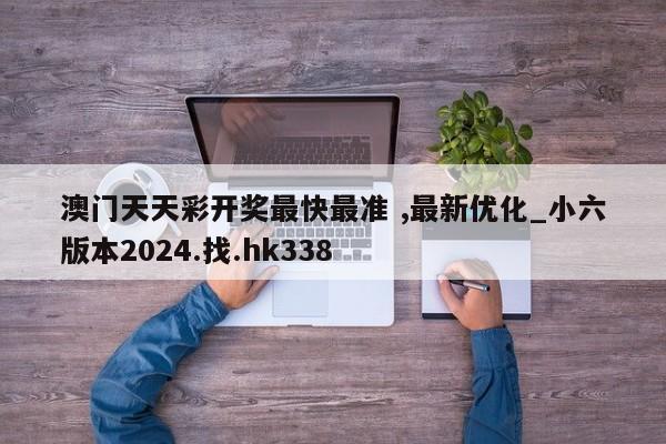 澳门天天彩开奖最快最准 ,最新优化_小六版本2024.找.hk338