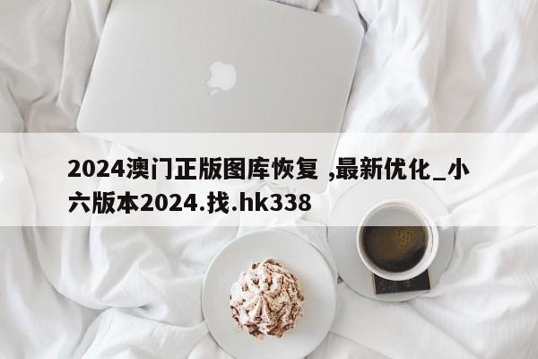 2024澳门正版图库恢复 ,最新优化_小六版本2024.找.hk338