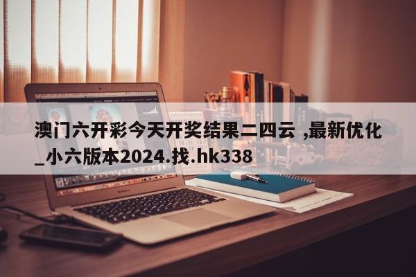 澳门六开彩今天开奖结果二四云 ,最新优化_小六版本2024.找.hk338