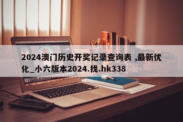 2024澳门历史开奖记录查询表 ,最新优化_小六版本2024.找.hk338