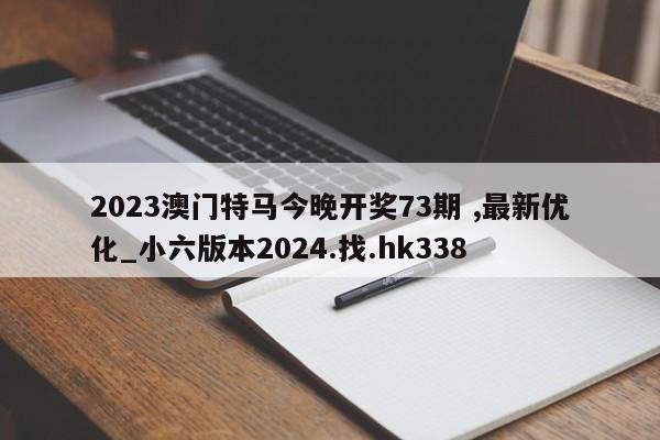 2023澳门特马今晚开奖73期 ,最新优化_小六版本2024.找.hk338