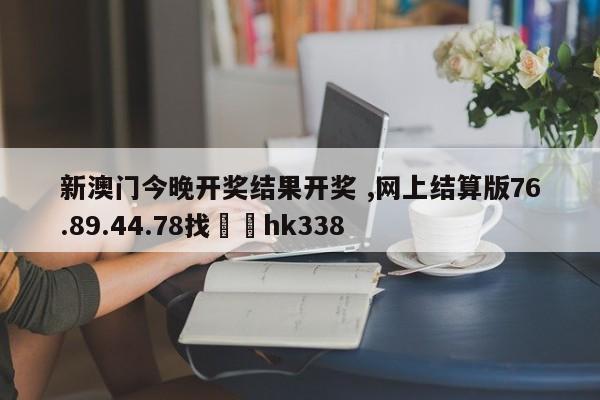 新澳门今晚开奖结果开奖 ,网上结算版76.89.44.78找✈️hk338