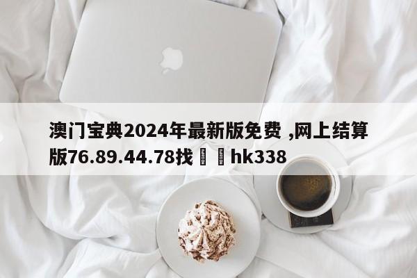 澳门宝典2024年最新版免费 ,网上结算版76.89.44.78找✈️hk338