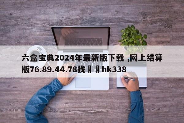 六盒宝典2024年最新版下载 ,网上结算版76.89.44.78找✈️hk338