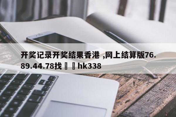 开奖记录开奖结果香港 ,网上结算版76.89.44.78找✈️hk338