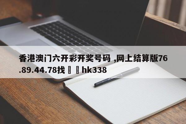 香港澳门六开彩开奖号码 ,网上结算版76.89.44.78找✈️hk338