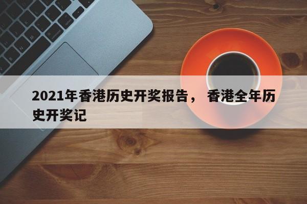 2021年香港历史开奖报告， 香港全年历史开奖记