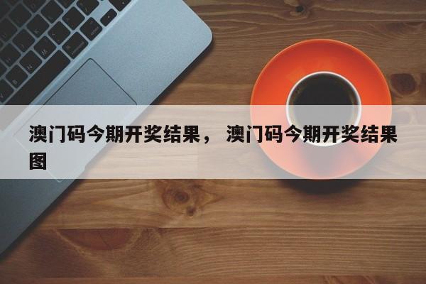 澳门码今期开奖结果， 澳门码今期开奖结果图