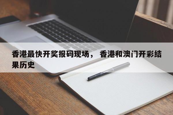 香港最快开奖报码现场， 香港和澳门开彩结果历史