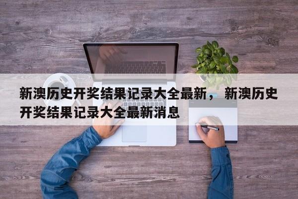 新澳历史开奖结果记录大全最新， 新澳历史开奖结果记录大全最新消息