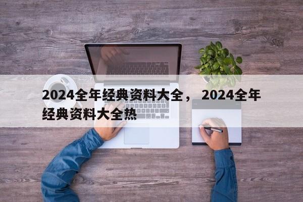 2024全年经典资料大全， 2024全年经典资料大全热