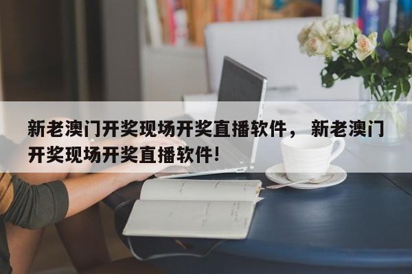 新老澳门开奖现场开奖直播软件， 新老澳门开奖现场开奖直播软件!