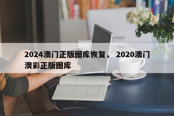 2024澳门正版图库恢复， 2020澳门澳彩正版图库