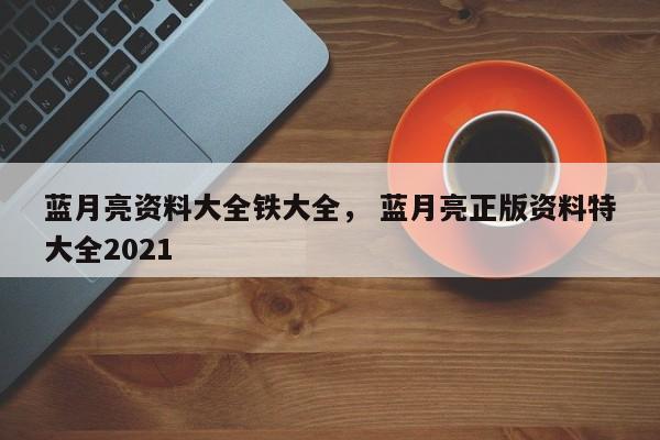 蓝月亮资料大全铁大全， 蓝月亮正版资料特大全2021