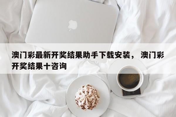 澳门彩最新开奖结果助手下载安装， 澳门彩开奖结果十咨询