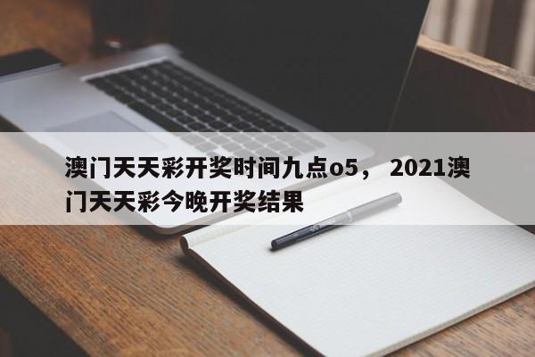 澳门天天彩开奖时间九点o5， 2021澳门天天彩今晚开奖结果