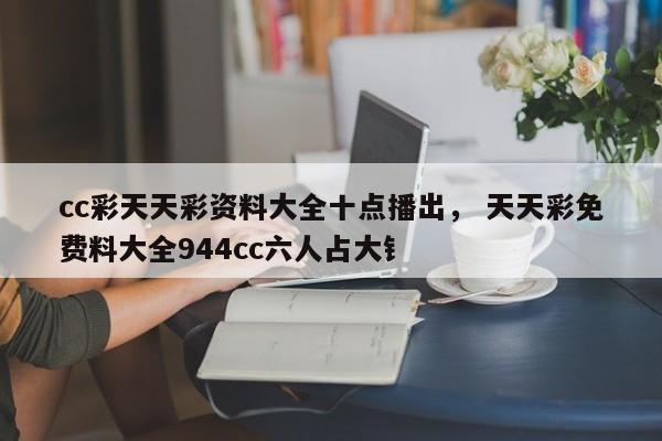 cc彩天天彩资料大全十点播出， 天天彩免费料大全944cc六人占大钅