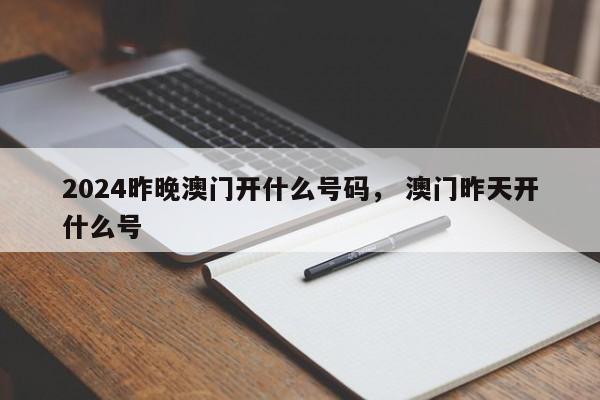 2024昨晚澳门开什么号码， 澳门昨天开什么号