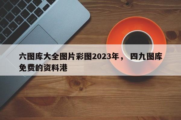 六图库大全图片彩图2023年， 四九图库免费的资料港