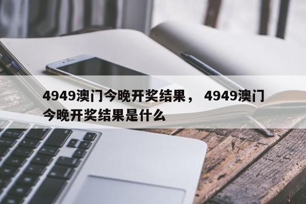 4949澳门今晚开奖结果， 4949澳门今晚开奖结果是什么