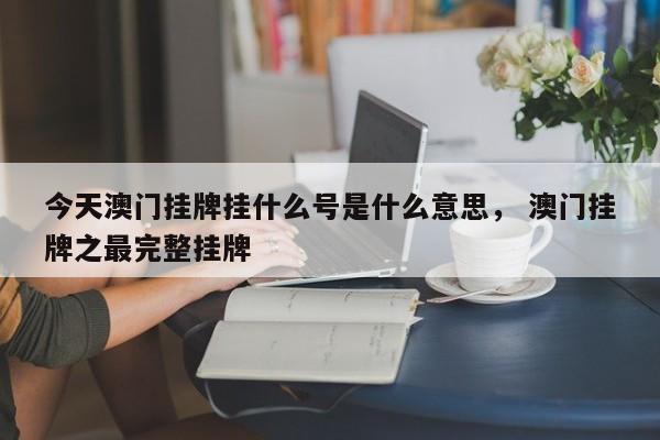 今天澳门挂牌挂什么号是什么意思， 澳门挂牌之最完整挂牌