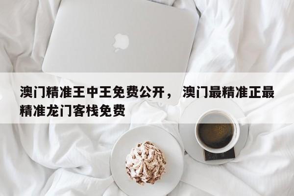 澳门精准王中王免费公开， 澳门最精准正最精准龙门客栈免费