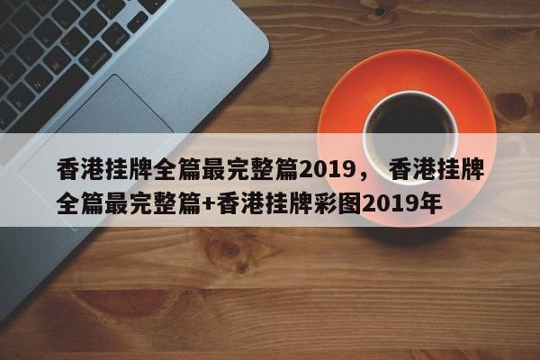 香港挂牌全篇最完整篇2019， 香港挂牌全篇最完整篇+香港挂牌彩图2019年