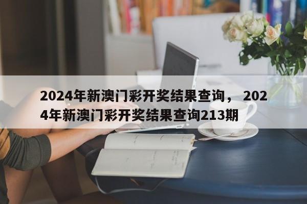 2024年新澳门彩开奖结果查询， 2024年新澳门彩开奖结果查询213期