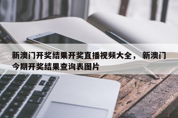 新澳门开奖结果开奖直播视频大全， 新澳门今期开奖结果查询表图片