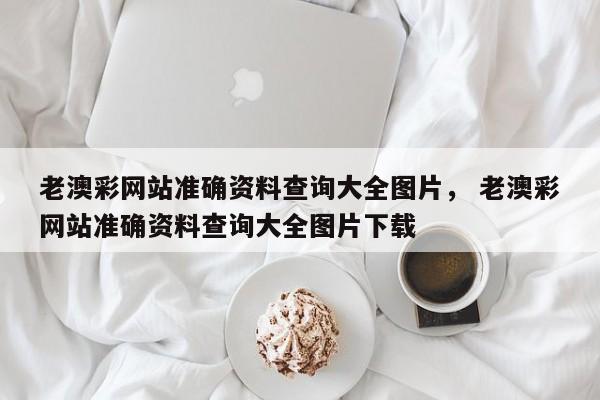 老澳彩网站准确资料查询大全图片， 老澳彩网站准确资料查询大全图片下载