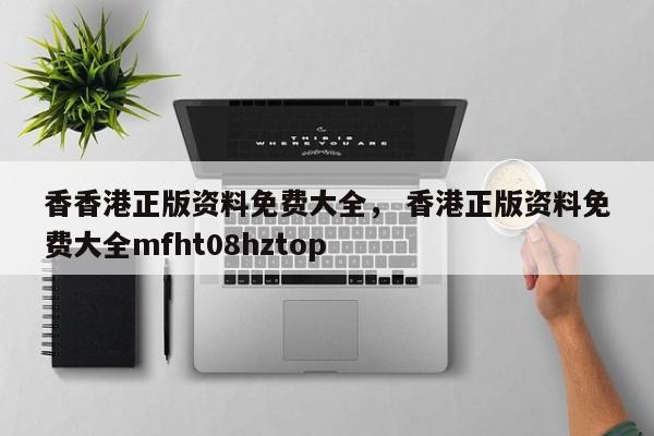 香香港正版资料免费大全， 香港正版资料免费大全mfht08hztop